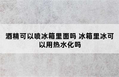 酒精可以喷冰箱里面吗 冰箱里冰可以用热水化吗